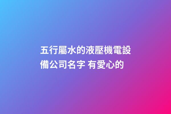 五行屬水的液壓機電設備公司名字 有愛心的-第1張-公司起名-玄機派